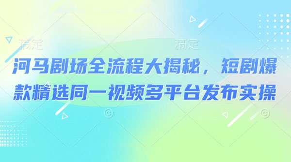 河马剧场爆款短剧实操课：同一视频可多平台发布