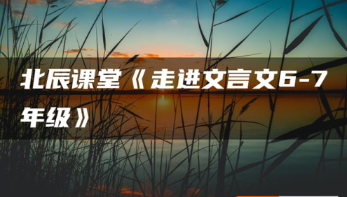 北辰课堂《走进文言文(6-7年级)》195篇文言文精讲视频课程